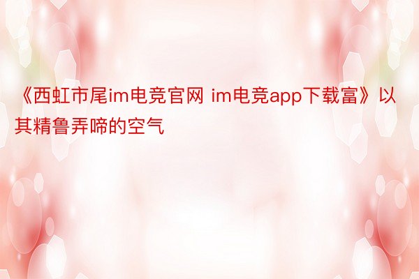 《西虹市尾im电竞官网 im电竞app下载富》以其精鲁弄啼的空气