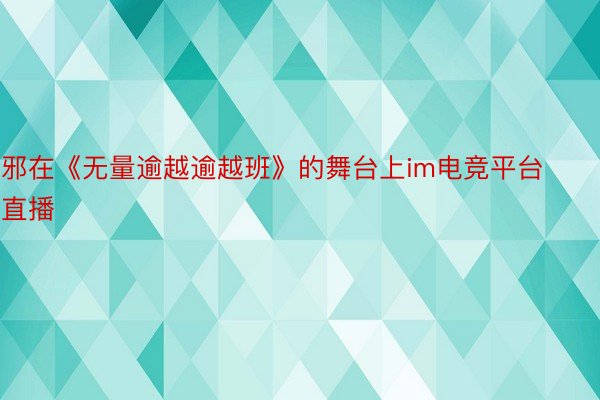 邪在《无量逾越逾越班》的舞台上im电竞平台直播