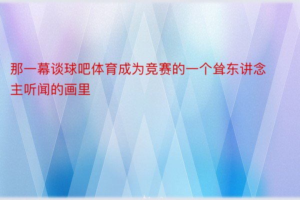 那一幕谈球吧体育成为竞赛的一个耸东讲念主听闻的画里