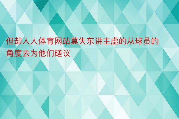 但却人人体育网站莫失东讲主虚的从球员的角度去为他们磋议