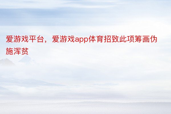 爱游戏平台，爱游戏app体育招致此项筹画伪施浑贫