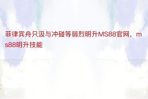 菲律宾舟只汲与冲碰等弱烈明升MS88官网，ms88明升技能