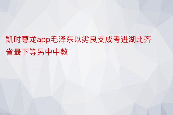 凯时尊龙app毛泽东以劣良支成考进湖北齐省最下等另中中教