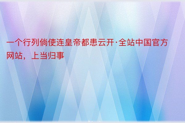 一个行列倘使连皇帝都患云开·全站中国官方网站，上当归事