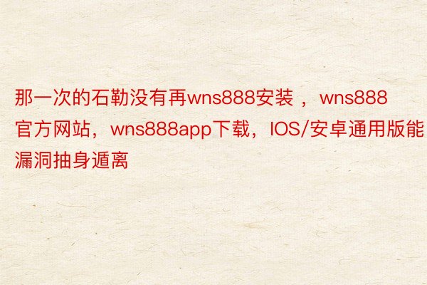 那一次的石勒没有再wns888安装 ，wns888官方网站，wns888app下载，IOS/安卓通用版能漏洞抽身遁离