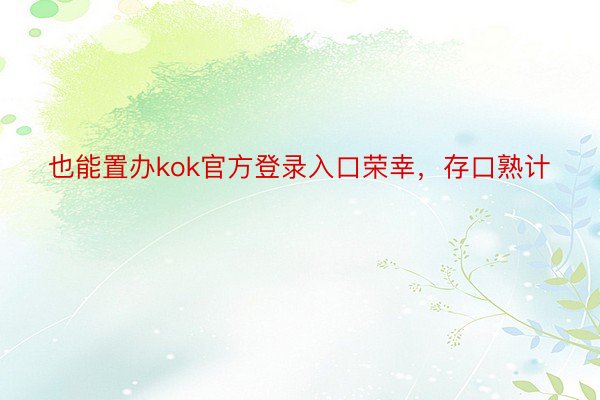 也能置办kok官方登录入口荣幸，存口熟计