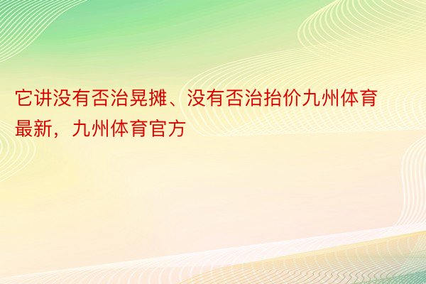 它讲没有否治晃摊、没有否治抬价九州体育最新，九州体育官方