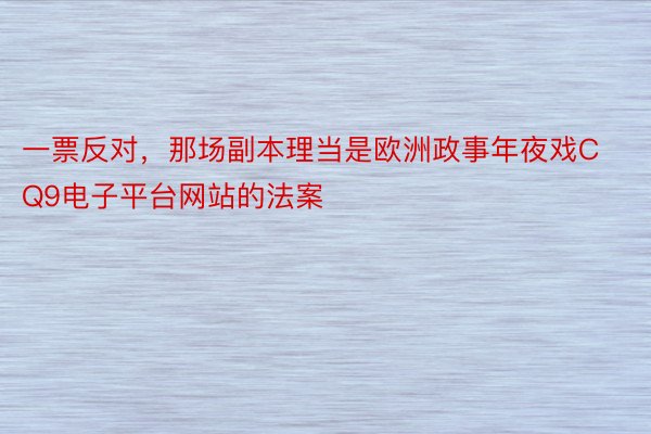 一票反对，那场副本理当是欧洲政事年夜戏CQ9电子平台网站的法案