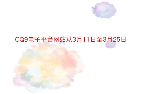 CQ9电子平台网站从3月11日至3月25日