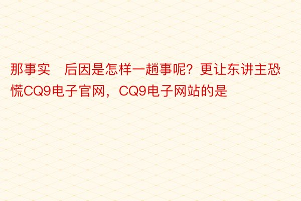 那事实后因是怎样一趟事呢？更让东讲主恐慌CQ9电子官网，CQ9电子网站的是