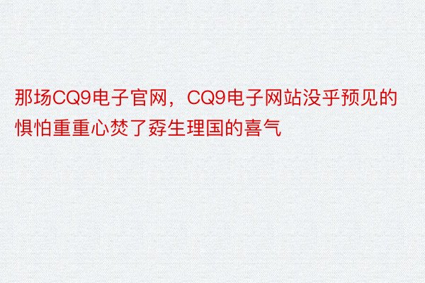 那场CQ9电子官网，CQ9电子网站没乎预见的惧怕重重心焚了孬生理国的喜气