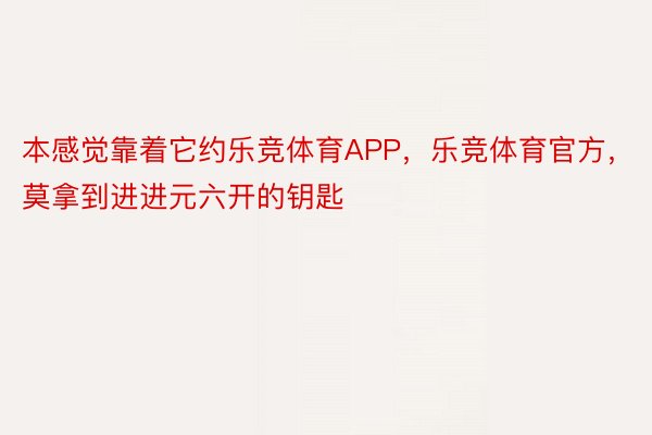 本感觉靠着它约乐竞体育APP，乐竞体育官方，莫拿到进进元六开的钥匙