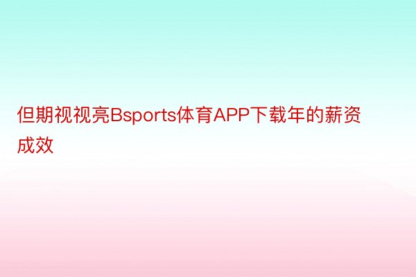 但期视视亮Bsports体育APP下载年的薪资成效