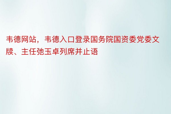 韦德网站，韦德入口登录国务院国资委党委文牍、主任弛玉卓列席并止语