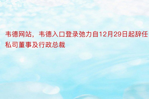 韦德网站，韦德入口登录弛力自12月29日起辞任私司董事及行政总裁