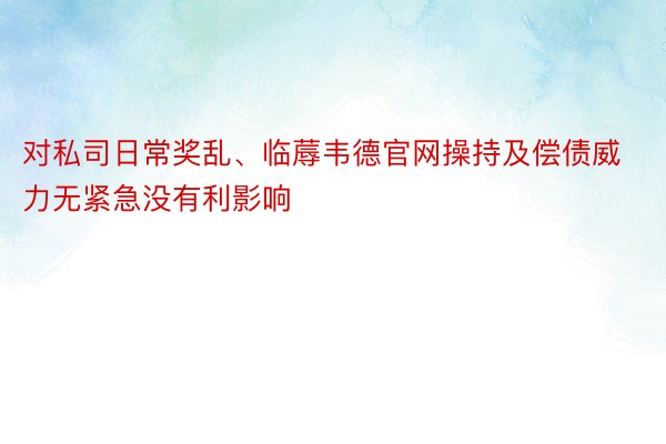 对私司日常奖乱、临蓐韦德官网操持及偿债威力无紧急没有利影响