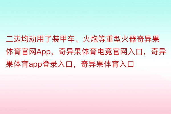 二边均动用了装甲车、火炮等重型火器奇异果体育官网App，奇异果体育电竞官网入口，奇异果体育app登录入口，奇异果体育入口