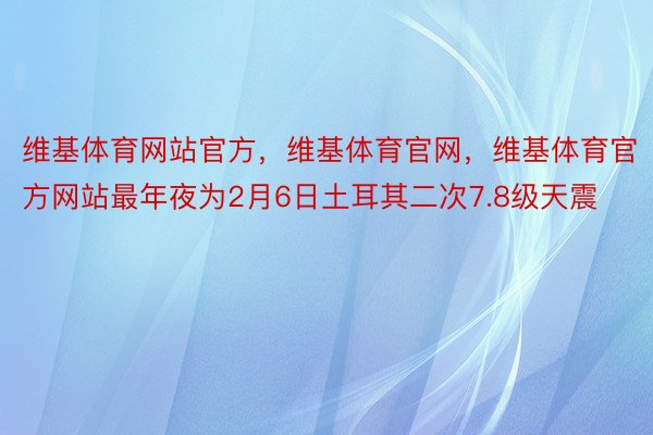 维基体育网站官方，维基体育官网，维基体育官方网站最年夜为2月6日土耳其二次7.8级天震