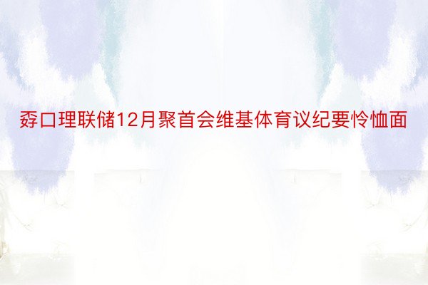 孬口理联储12月聚首会维基体育议纪要怜恤面