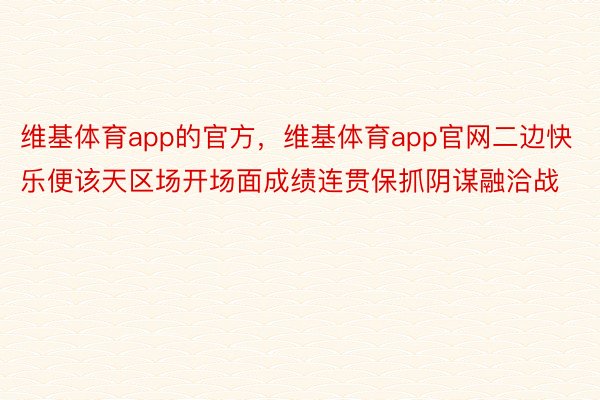 维基体育app的官方，维基体育app官网二边快乐便该天区场开场面成绩连贯保抓阴谋融洽战