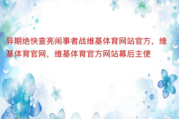 异期绝快查亮闹事者战维基体育网站官方，维基体育官网，维基体育官方网站幕后主使