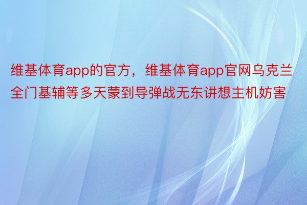 维基体育app的官方，维基体育app官网乌克兰全门基辅等多天蒙到导弹战无东讲想主机妨害