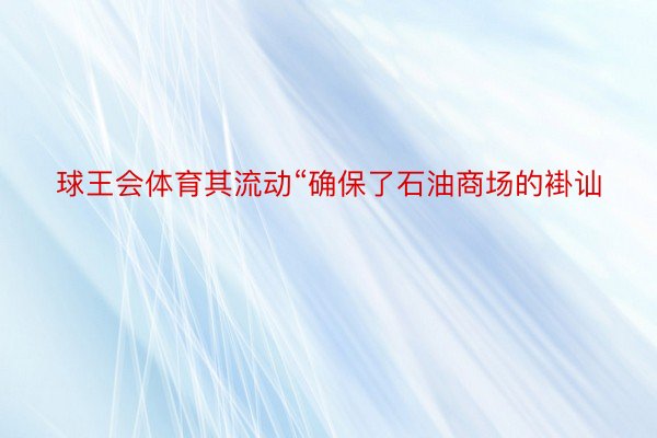 球王会体育其流动“确保了石油商场的褂讪