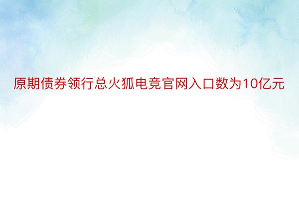 原期债券领行总火狐电竞官网入口数为10亿元