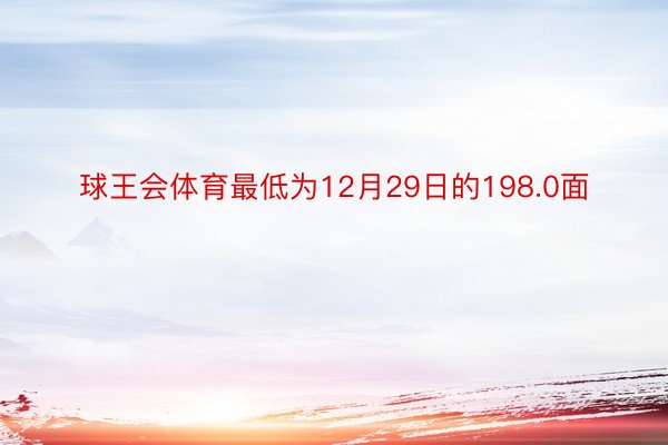 球王会体育最低为12月29日的198.0面