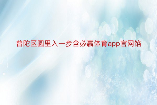 普陀区圆里入一步含必赢体育app官网馅