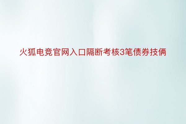 火狐电竞官网入口隔断考核3笔债券技俩