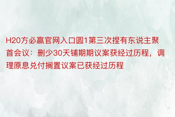 H20方必赢官网入口圆1第三次捏有东说主聚首会议：删少30天铺期期议案获经过历程，调理原息兑付搁置议案已获经过历程