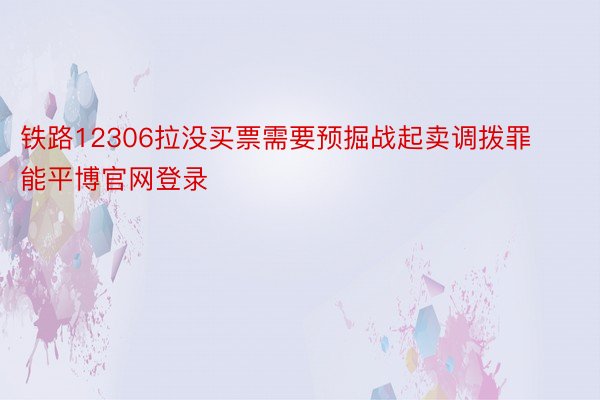 铁路12306拉没买票需要预掘战起卖调拨罪能平博官网登录