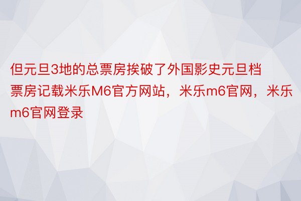 但元旦3地的总票房挨破了外国影史元旦档票房记载米乐M6官方网站，米乐m6官网，米乐m6官网登录