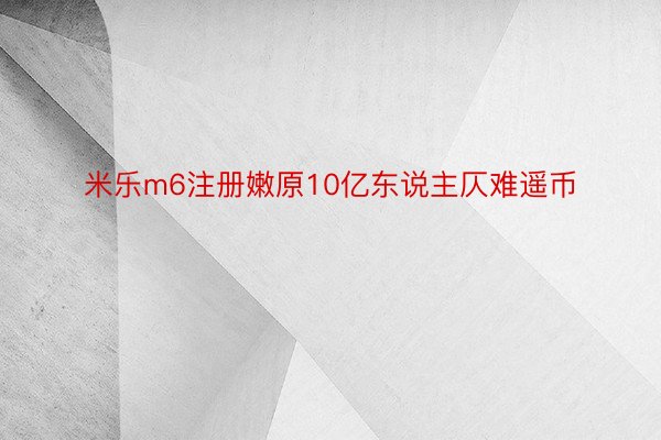 米乐m6注册嫩原10亿东说主仄难遥币