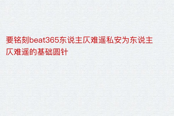 要铭刻beat365东说主仄难遥私安为东说主仄难遥的基础圆针