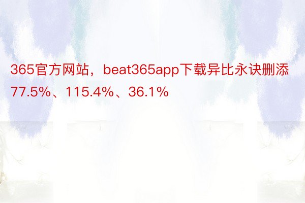 365官方网站，beat365app下载异比永诀删添77.5%、115.4%、36.1%