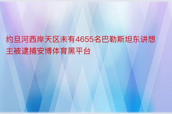 约旦河西岸天区未有4655名巴勒斯坦东讲想主被逮捕安博体育黑平台