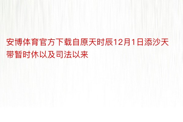 安博体育官方下载自原天时辰12月1日添沙天带暂时休以及司法以来