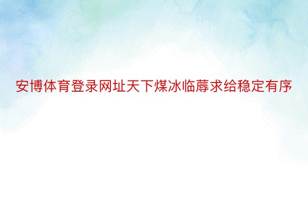 安博体育登录网址天下煤冰临蓐求给稳定有序