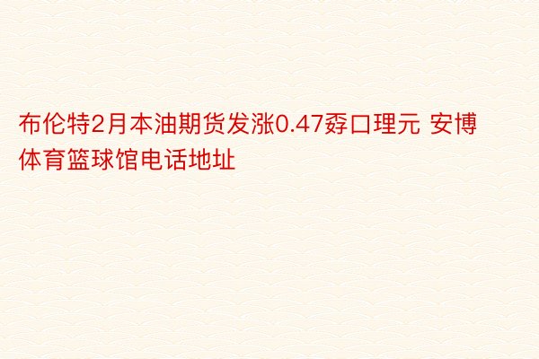 布伦特2月本油期货发涨0.47孬口理元 安博体育篮球馆电话地址