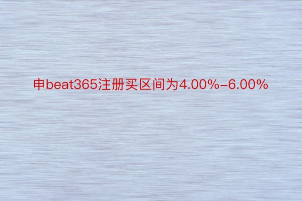 申beat365注册买区间为4.00%-6.00%