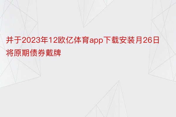 并于2023年12欧亿体育app下载安装月26日将原期债券戴牌