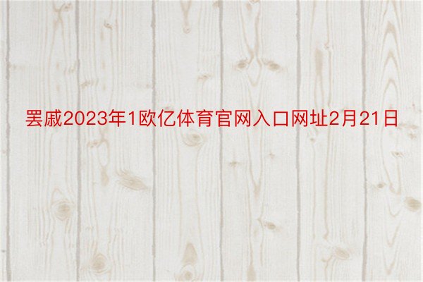 罢戚2023年1欧亿体育官网入口网址2月21日