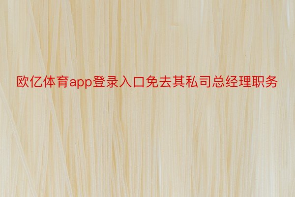 欧亿体育app登录入口免去其私司总经理职务