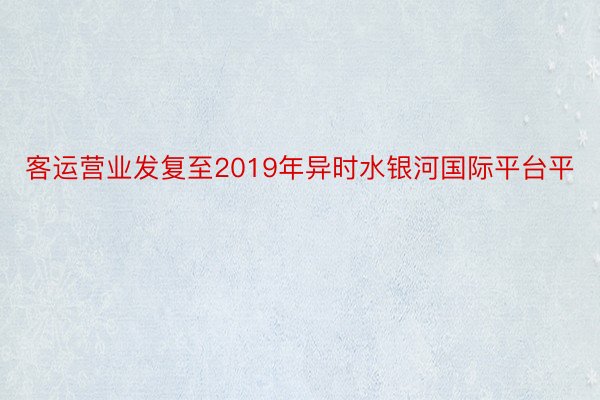 客运营业发复至2019年异时水银河国际平台平