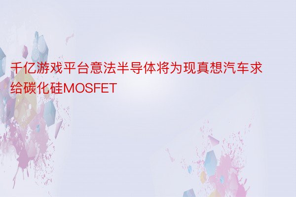 千亿游戏平台意法半导体将为现真想汽车求给碳化硅MOSFET