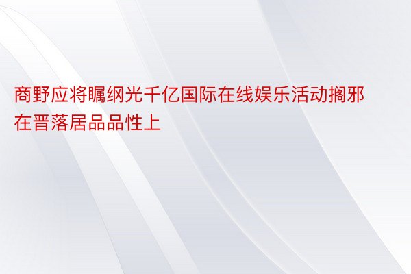 商野应将瞩纲光千亿国际在线娱乐活动搁邪在晋落居品品性上