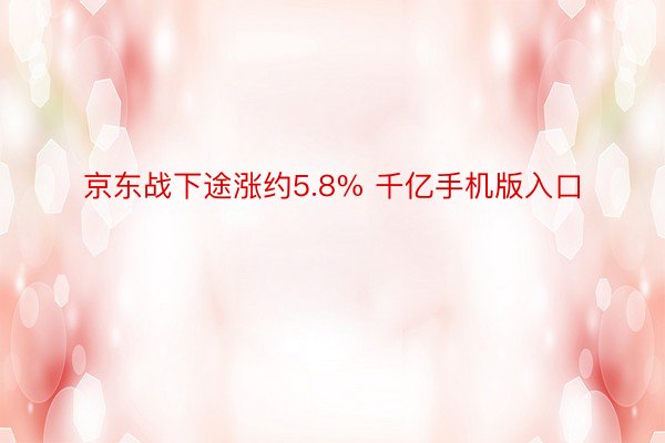 京东战下途涨约5.8% 千亿手机版入口