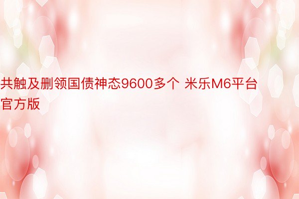 共触及删领国债神态9600多个 米乐M6平台官方版